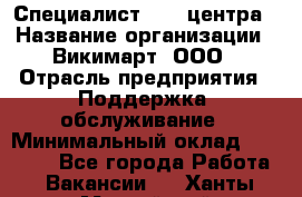 Специалист Call-центра › Название организации ­ Викимарт, ООО › Отрасль предприятия ­ Поддержка, обслуживание › Минимальный оклад ­ 15 000 - Все города Работа » Вакансии   . Ханты-Мансийский,Нижневартовск г.